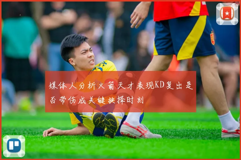 媒体人分析火箭天才表现KD复出是否带伤成关键抉择时刻