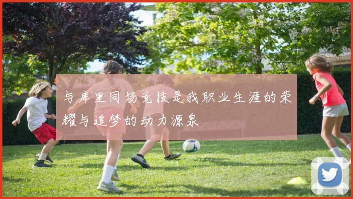 与库里同场竞技是我职业生涯的荣耀与追梦的动力源泉