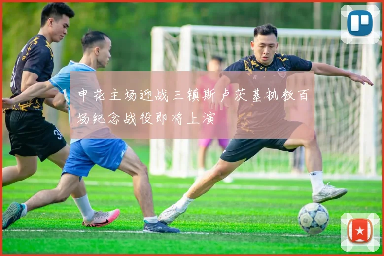 申花主场迎战三镇斯卢茨基执教百场纪念战役即将上演
