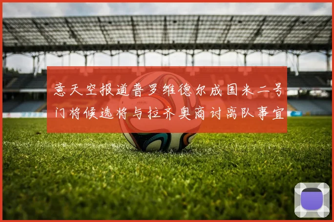 意天空报道普罗维德尔成国米二号门将候选将与拉齐奥商讨离队事宜