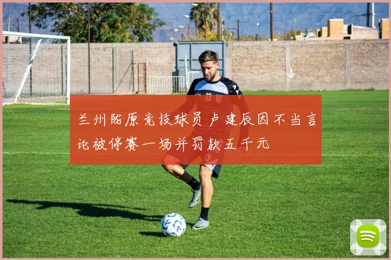 兰州陇原竞技球员卢建辰因不当言论被停赛一场并罚款五千元