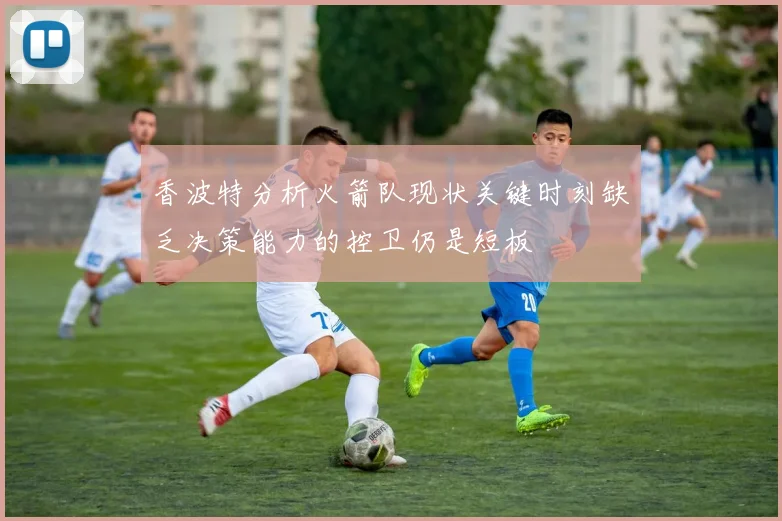 香波特分析火箭队现状关键时刻缺乏决策能力的控卫仍是短板