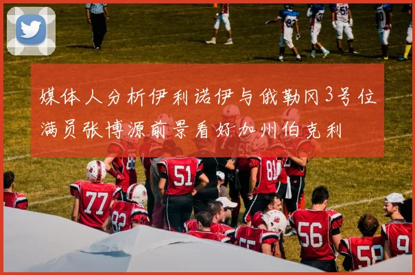 媒体人分析伊利诺伊与俄勒冈3号位满员张博源前景看好加州伯克利