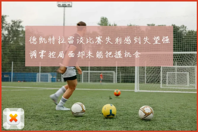 德凯特拉雷谈比赛失利感到失望强调掌控局面却未能把握机会