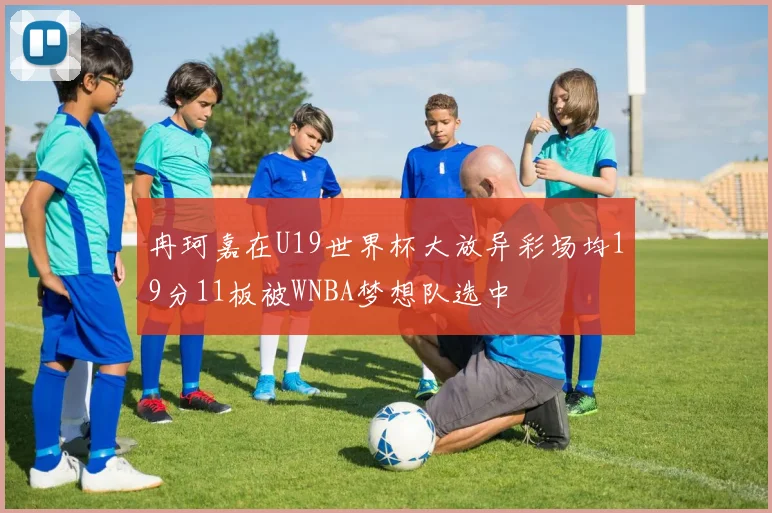冉珂嘉在U19世界杯大放异彩场均19分11板被WNBA梦想队选中
