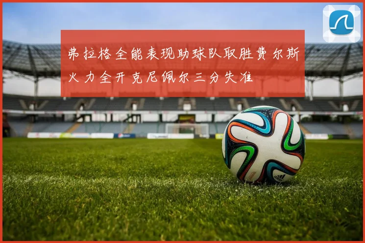 弗拉格全能表现助球队取胜费尔斯火力全开克尼佩尔三分失准