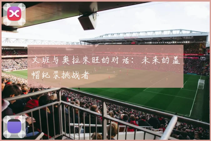 文班与奥拉朱旺的对话：未来的盖帽纪录挑战者