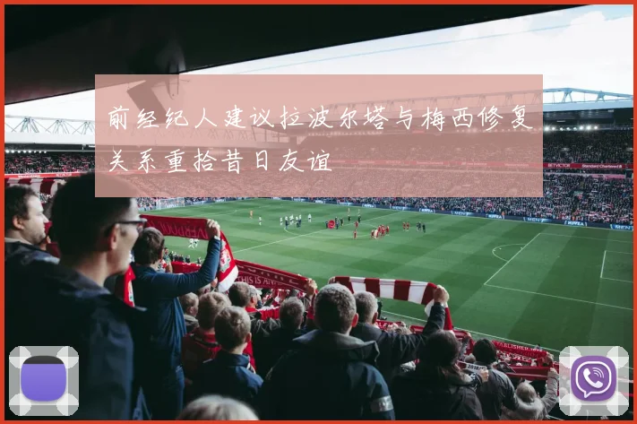 前经纪人建议拉波尔塔与梅西修复关系重拾昔日友谊