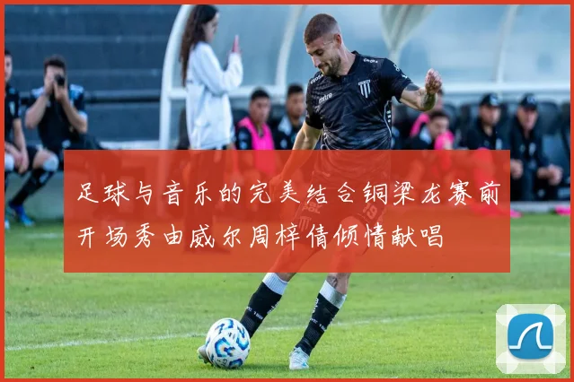 足球与音乐的完美结合铜梁龙赛前开场秀由威尔周梓倩倾情献唱