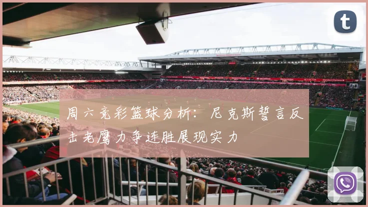周六竞彩篮球分析:尼克斯誓言反击老鹰力争连胜展现实力