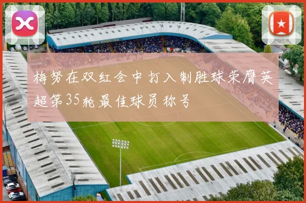 梅努在双红会中打入制胜球荣膺英超第35轮最佳球员称号