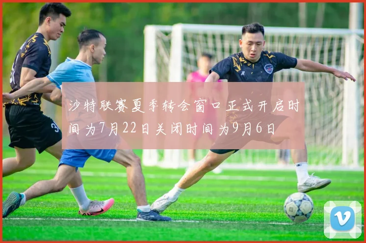 沙特联赛夏季转会窗口正式开启时间为7月22日关闭时间为9月6日