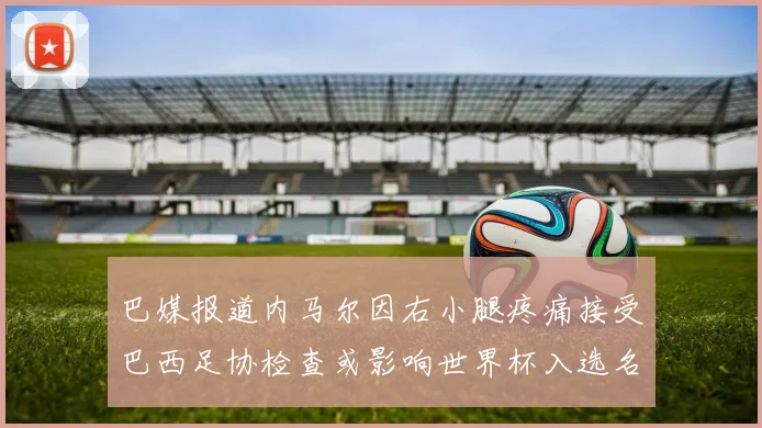 巴媒报道内马尔因右小腿疼痛接受巴西足协检查或影响世界杯入选名单