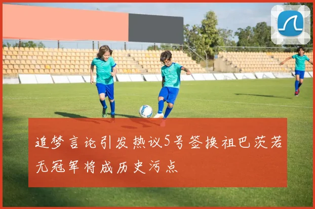 追梦言论引发热议5号签换祖巴茨若无冠军将成历史污点