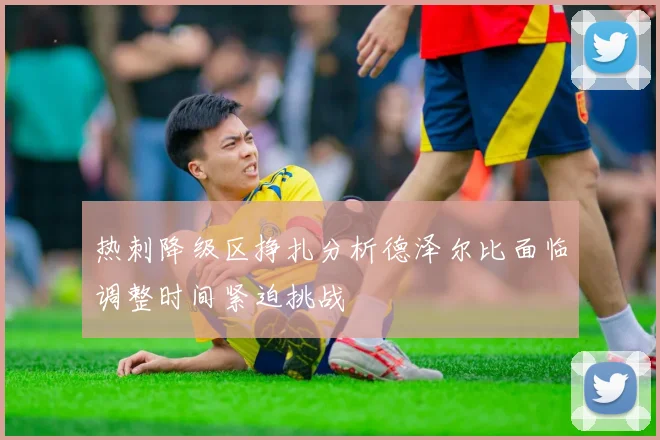 热刺降级区挣扎分析德泽尔比面临调整时间紧迫挑战