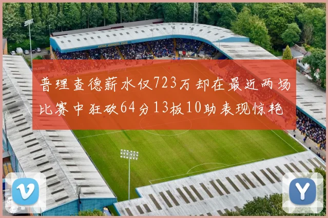普理查德薪水仅723万却在最近两场比赛中狂砍64分13板10助表现惊艳