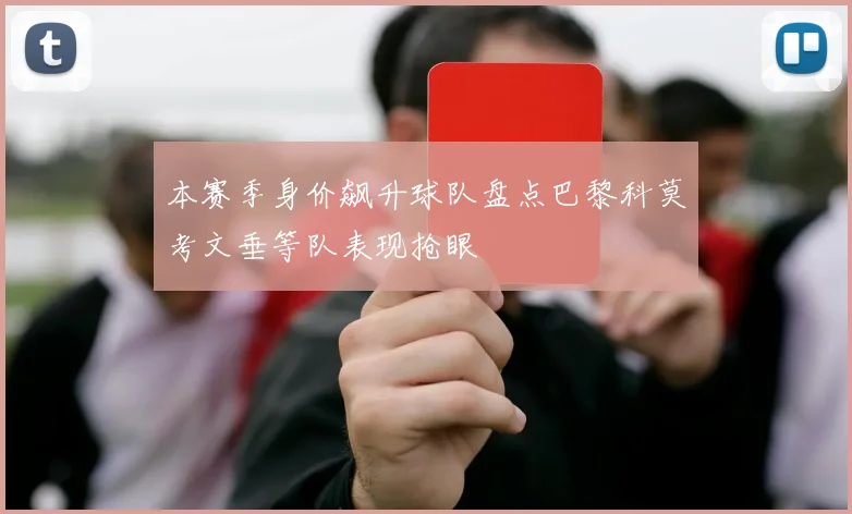 本赛季身价飙升球队盘点巴黎科莫考文垂等队表现抢眼