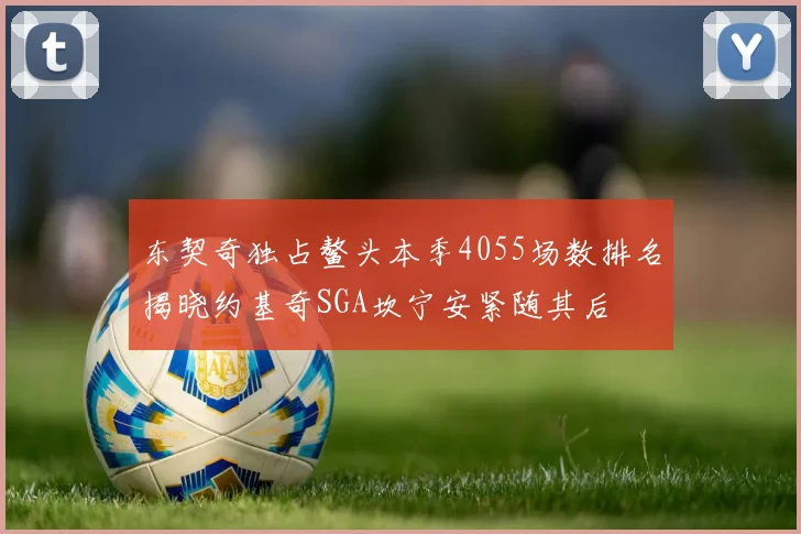 东契奇独占鳌头本季4055场数排名揭晓约基奇SGA坎宁安紧随其后
