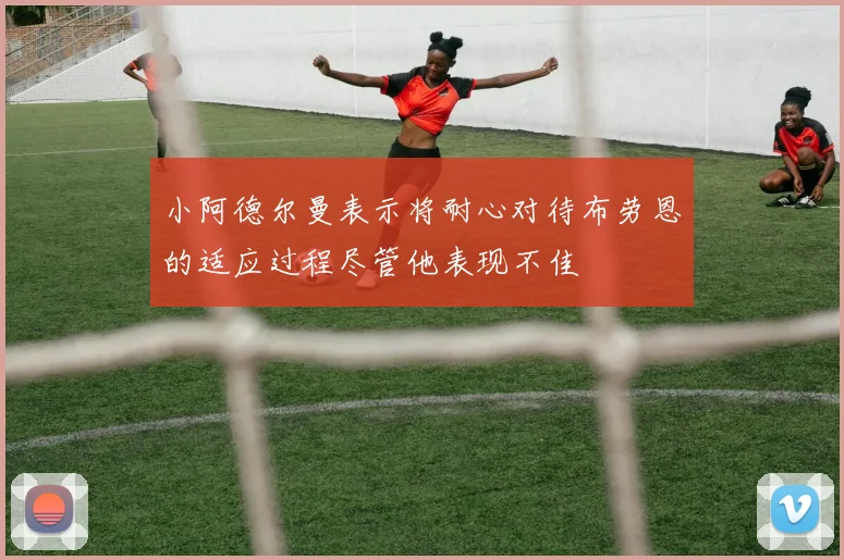 小阿德尔曼表示将耐心对待布劳恩的适应过程尽管他表现不佳