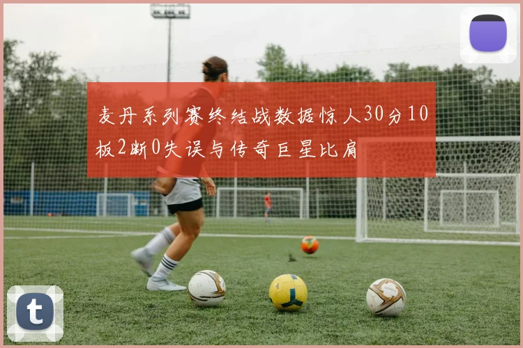 麦丹系列赛终结战数据惊人30分10板2断0失误与传奇巨星比肩