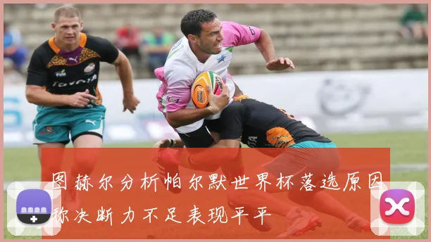 图赫尔分析帕尔默世界杯落选原因称决断力不足表现平平