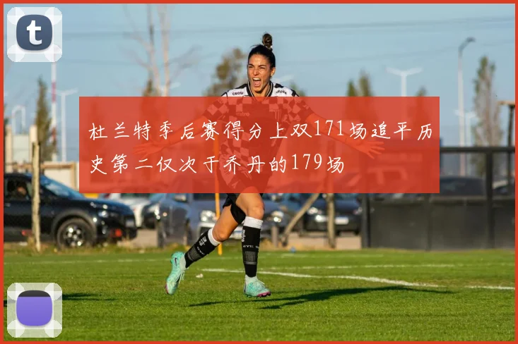 杜兰特季后赛得分上双171场追平历史第二仅次于乔丹的179场