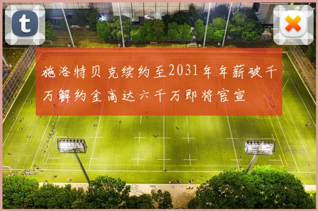 施洛特贝克续约至2031年年薪破千万解约金高达六千万即将官宣