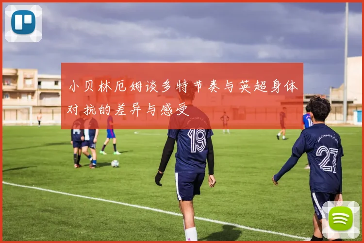 小贝林厄姆谈多特节奏与英超身体对抗的差异与感受