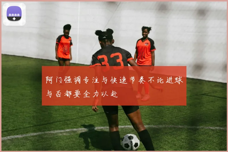 阿门强调专注与快速节奏不论进球与否都要全力以赴