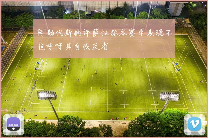 阿勒代斯批评萨拉赫本赛季表现不佳呼吁其自我反省