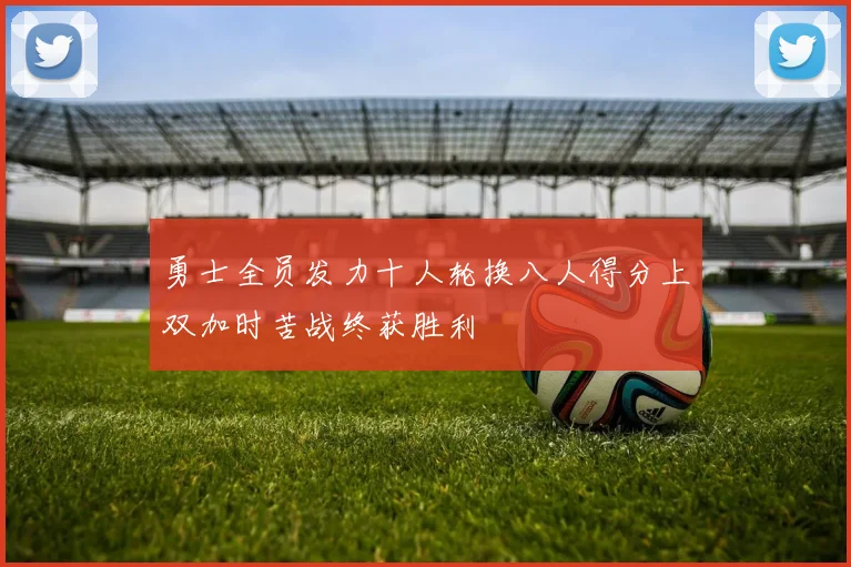 勇士全员发力十人轮换八人得分上双加时苦战终获胜利