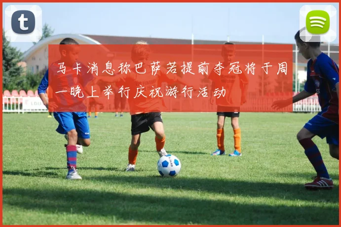 马卡消息称巴萨若提前夺冠将于周一晚上举行庆祝游行活动