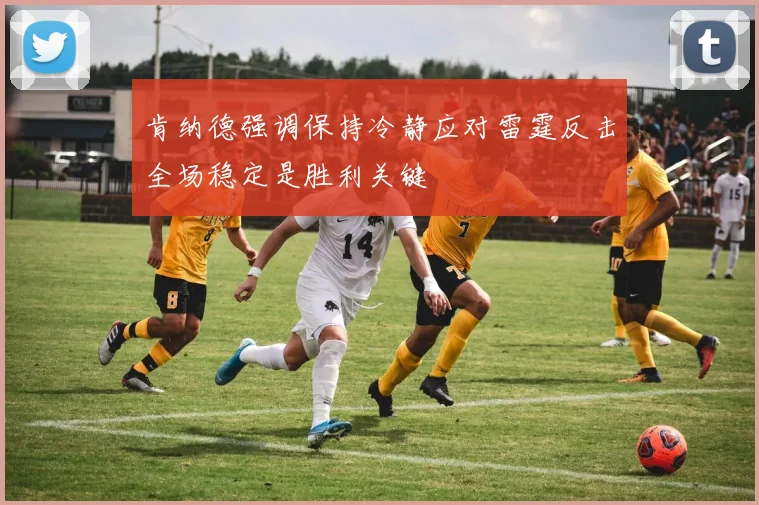 肯纳德强调保持冷静应对雷霆反击全场稳定是胜利关键