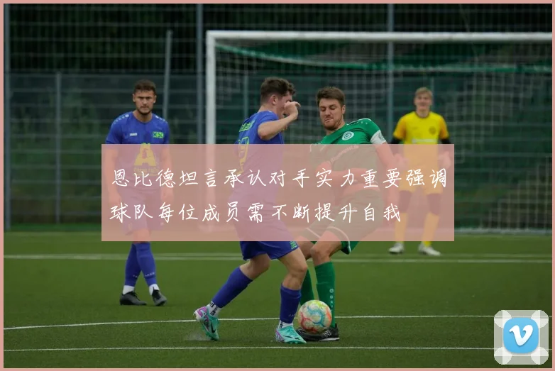 恩比德坦言承认对手实力重要强调球队每位成员需不断提升自我