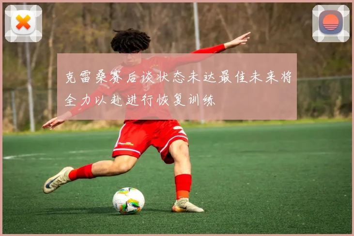 克雷桑赛后谈状态未达最佳未来将全力以赴进行恢复训练