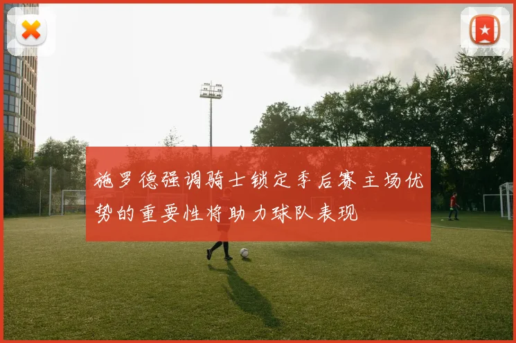 施罗德强调骑士锁定季后赛主场优势的重要性将助力球队表现