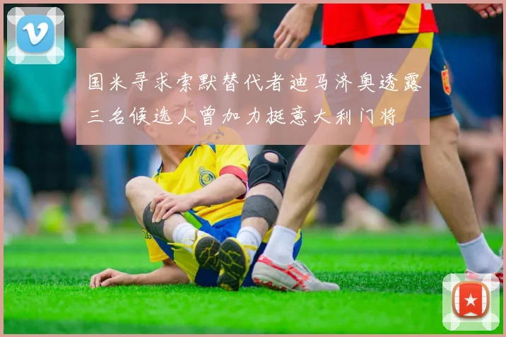 国米寻求索默替代者迪马济奥透露三名候选人曾加力挺意大利门将
