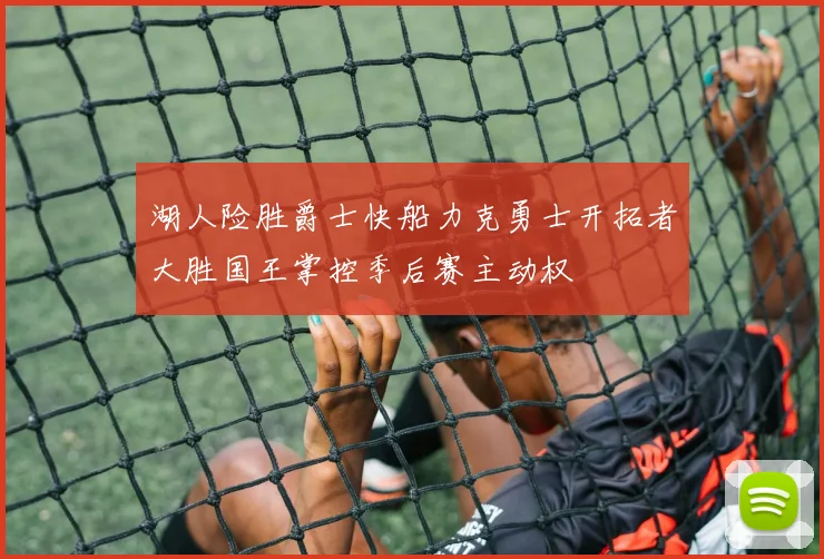 湖人险胜爵士快船力克勇士开拓者大胜国王掌控季后赛主动权