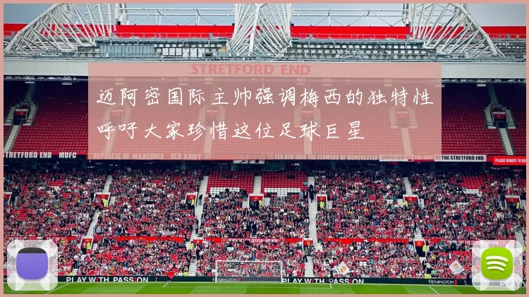 迈阿密国际主帅强调梅西的独特性呼吁大家珍惜这位足球巨星