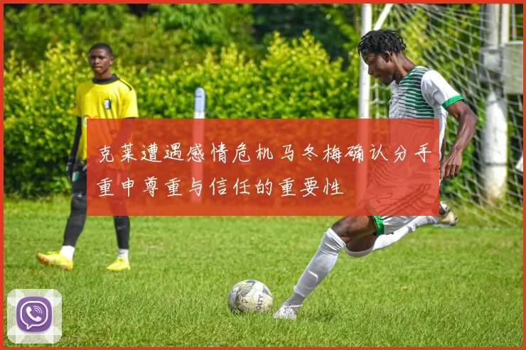 克莱遭遇感情危机马冬梅确认分手重申尊重与信任的重要性