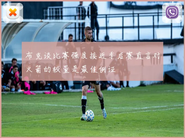 布克谈比赛强度接近季后赛直言对火箭的较量是最佳例证