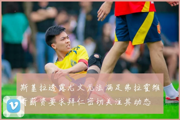 斯基拉透露尤文无法满足弗拉霍维奇薪资要求拜仁密切关注其动态