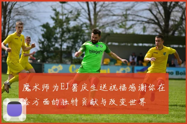魔术师为EJ酱庆生送祝福感谢你在各方面的独特贡献与改变世界