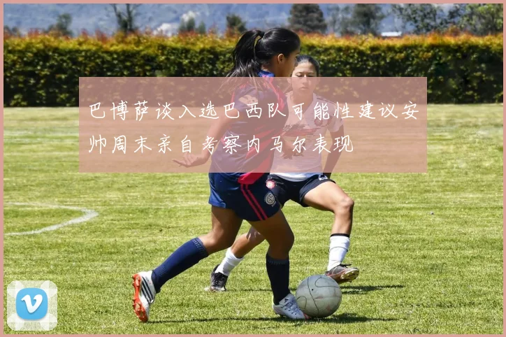 巴博萨谈入选巴西队可能性建议安帅周末亲自考察内马尔表现