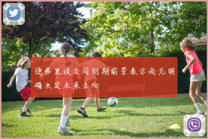 德弗里谈合同到期前景表示尚无明确决定未来去向