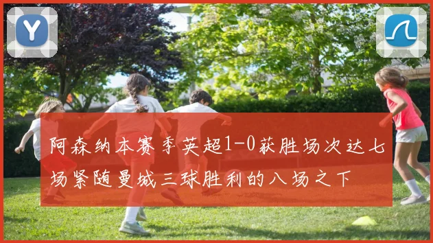 阿森纳本赛季英超1-0获胜场次达七场紧随曼城三球胜利的八场之下