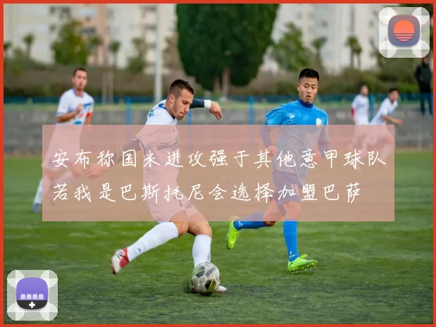 安布称国米进攻强于其他意甲球队若我是巴斯托尼会选择加盟巴萨